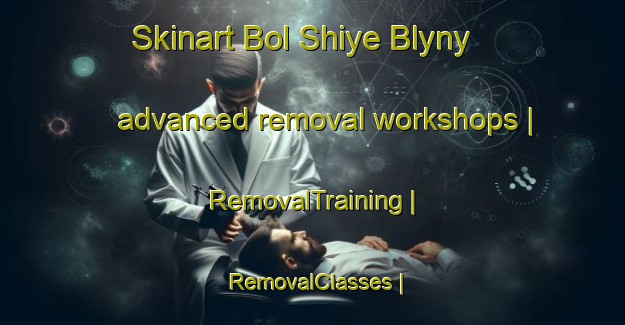 Skinart Bol Shiye Blyny advanced removal workshops | RemovalTraining | RemovalClasses | SkinartTraining-Russian Federation